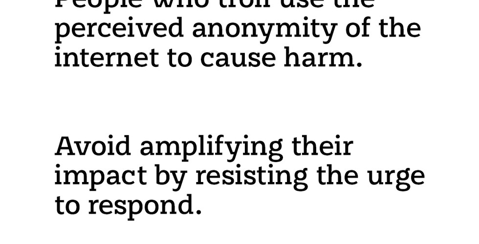 People who troll use the perceived anonymity of the internet to cause harm. Avoid amplifying their impact by resisting the urge to respond.
