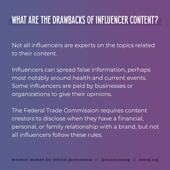 What are the drawbacks of influencer content? Not all influencers are experts on the topics related to their content. Influencers can spread false information, perhaps most notably around health and current events. Some influencers are paid by businesses or organizations to give their opinions. The Federal Trade Commission requires content creators to disclose when they have a financial, personal, or family relationship with a brand, but not all influencers follow these rules.