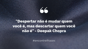 "Despertar não é mudar quem você é, mas descartar quem você não é" - Deepak Chopra