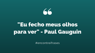 "Eu fecho meus olhos para ver" - Paul Gauguin
