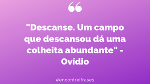 "Descanse. Um campo que descansou dá uma colheita abundante" - Ovídio
