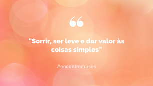 "Sorrir, ser leve e dar valor às coisas simples"