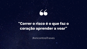 "Correr o risco é o que faz o coração aprender a voar"