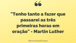 "Tenho tanto a fazer que passarei as três primeiras horas em oração" - Martin Luther