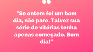 "Se ontem foi um bom dia, não pare. Talvez sua série de vitórias tenha apenas começado. Bom dia!"