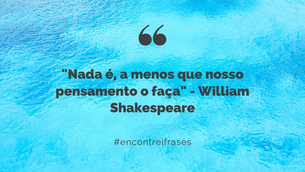 "Nada é, a menos que nosso pensamento o faça" - William Shakespeare