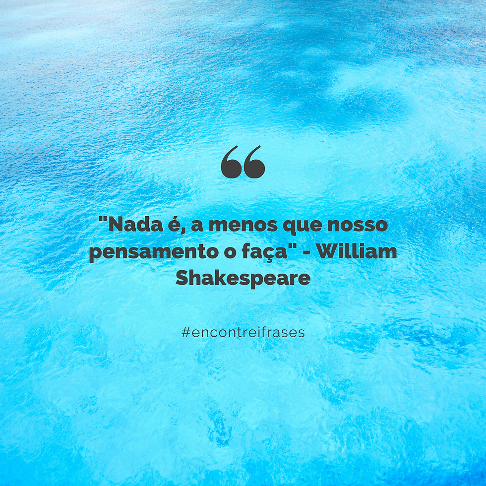 "Nada é, a menos que nosso pensamento o faça" - William Shakespeare