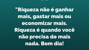 "Riqueza não é ganhar mais, gastar mais ou economizar mais. Riqueza é quando você não precisa de mai