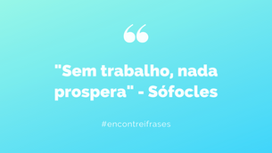 "Sem trabalho, nada prospera" - Sófocles