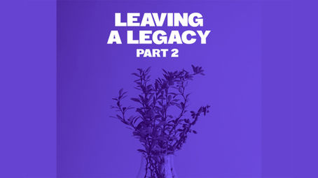 LEAVING A LEGACY ~ Part 2