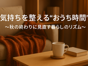 気持ちを整える“おうち時間”〜秋の終わりに見直す暮らしのリズム〜