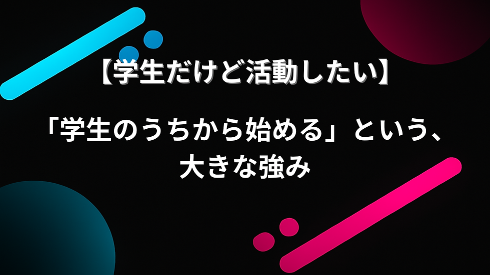 【学生だけど活動したい】「学生のうちから始める」という、大きな強み