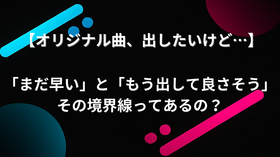 【オリジナル曲、出したいけど…】「まだ早い」と「もう出して良さそう」その境界線ってあるの?