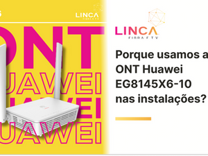 Por que usamos a ONT Huawei EG8145X6-10 nas instalações da linca?