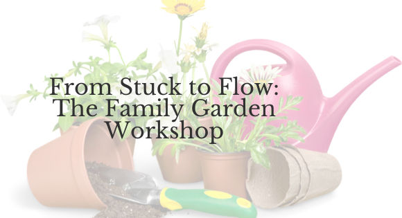 From Stuck to Flow: The Family Garden Workshop