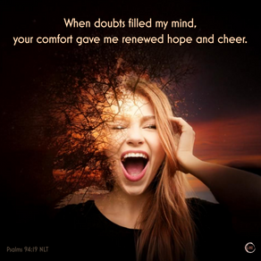 When doubts filled my mind,
your comfort gave me renewed hope and cheer.
Psalms 94:19 NLT