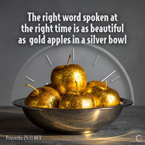 The right word spoken at the right time is as beautiful as gold apples in a silver bowl. Proverbs 25:11 NCV