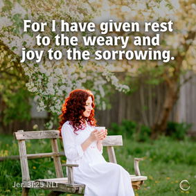 For I have given rest to the weary and joy to the sorrowing.
‭‭Jeremiah‬ ‭31‬:‭25‬ ‭NLT‬‬