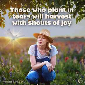 Those who plant in tears will harvest with shouts of joy. Psalm 126:5 NLT