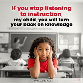 If you stop listening to instruction, my child, you will turn your back on knowledge. Proverbs 19:27 NLT
