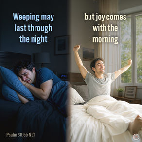 Weeping may last through the night, but joy comes with the morning. Psalm 30:5b