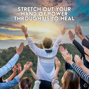 STRETCH OUT YOUR HAND OF POWER
THROUGH US TO HEAL
ACTS 4:30 TPT