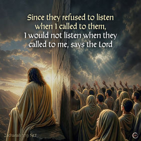 Since they refused to listen when I called them, I would not listen when they called to me, says the Lord. Zechariah 7:13 NLT