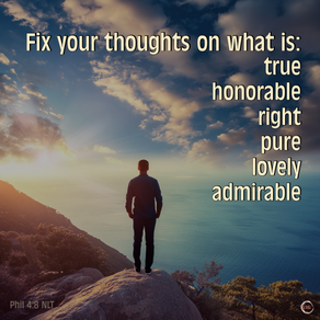 Fix your thoughts on what is:
true honorable right pure lovely admirable
Phil 4:8 NLT