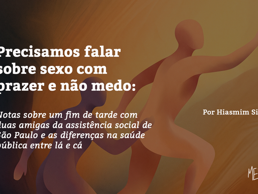 Precisamos falar sobre sexo com prazer e não medo: Notas sobre um fim de tarde com duas amigas da assistência social de São Paulo e as diferenças na saúde pública entre lá e cá 