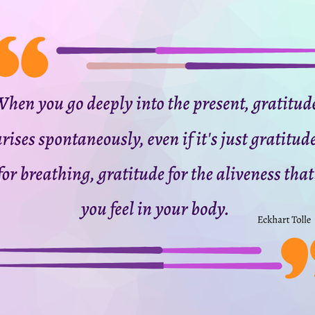 Quote: "When you go deeply into the present, gratitude arises spontaneously, even if it's just gratitude for breathing, gratitude for the aliveness that you feel in your body." Eckhart Tolle
