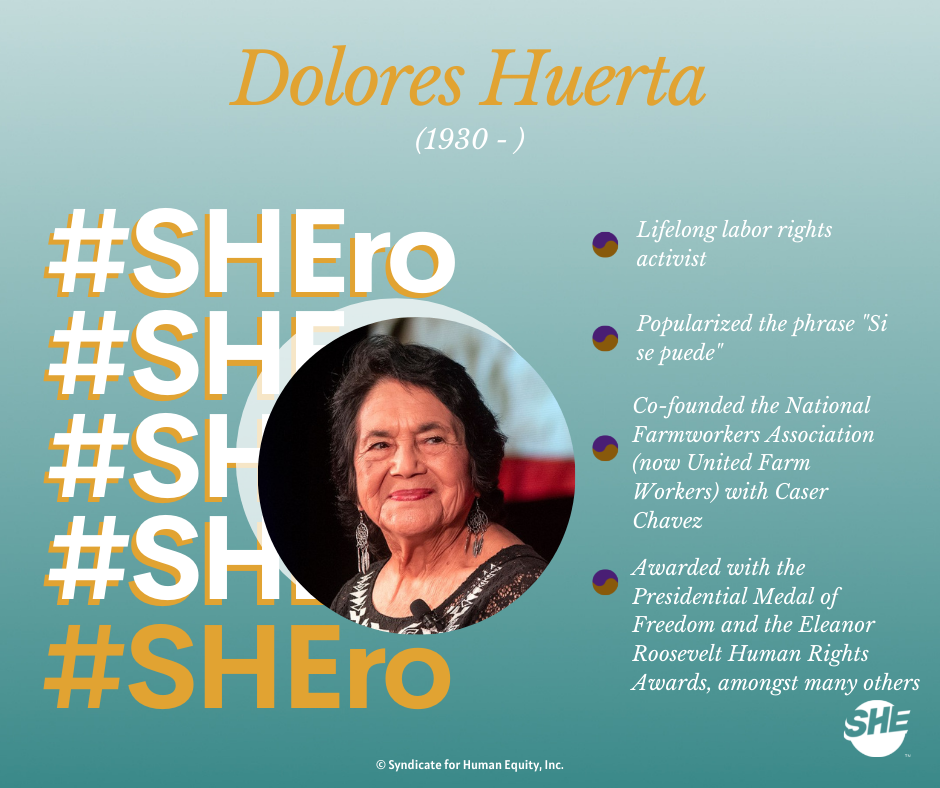 Our SHEro: Dolores Huerta, a lifelong labor activist who popularized the phrase "Si Se Puede". She co-founded the United Farm Workers union and has been awarded the Presidential Medal of Freedom.