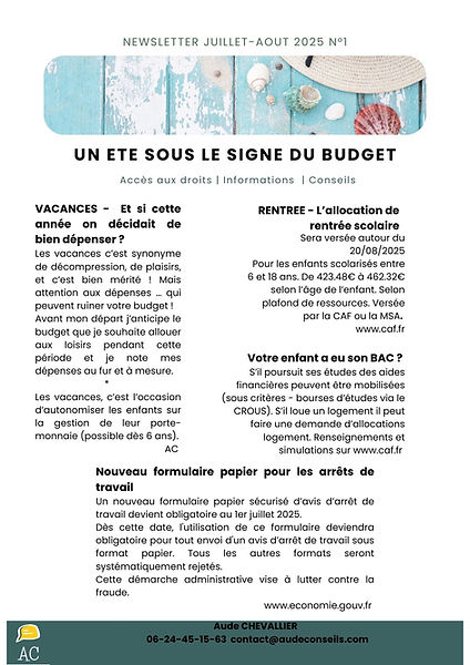 Newsletter de juillet et août 2025 - n°1 - un été sous le signe du budget. Vacances: et si cette année on décidait de bien dépenser? Les vacances c'est synonyme de décompression, de plaisirs, et c'est bien mérité! Mais attention aux dépenses qui peuvent ruiner votre budget! Avant mon départ j'anticipe le budget que je souhaite allouer aux loisirs pendant cette période et je note mes dépenses au fur et à mesure. Les vacances c'est l'occasion d'autonomiser les enfants sur la gestion de leur porte monnaie (possible dès 6 ans). écrit par Aude Chevallier. Rentrée: l'allocation de rentrée scolaire serva versée autour du 20/08/2025. Pour les enfants scolarisés entre 6 et 18 ans. de 423.48€ à 462.32€ selon l'âge de l'enfant. Selon plafond de ressources. Versée par la caf ou la MSA. Votre enfant a eu son BAC? S'il poursuit ses études des aides financières peuvent être mobilisées (sous critères-bourses d'études via le CROUS). S'il loue un logement il peut faire une demande d'allocations logement