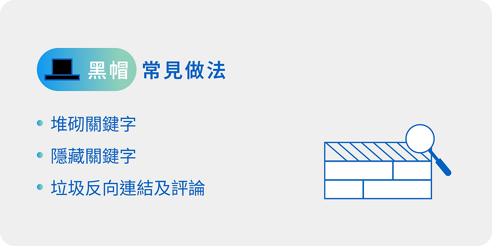 黑帽 SEO 常見做法有:堆砌關鍵字、隱藏關鍵字及垃圾連結與評論