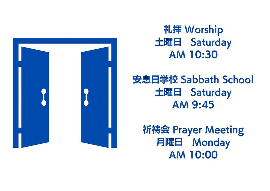 礼拝 Worship 土曜日 Saturday AM 1030 安息日学校 Sabbath School 土曜日 Saturday AM 945 祈祷会 Prayer Meetin