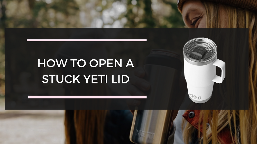 How to Open a Stuck Yeti Lid Tips and Tricks