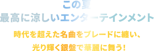 この夏、最高に涼しいエンターテインメント -時代を超えた名曲をブレードに纏い、光り輝く銀盤で華麗に舞う!-