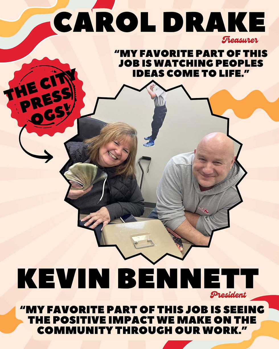 CAROL DRAKE Treasurer, “The City Press OGs!” “My favorite part of this job is watching peoples ideas come to life.”,   KEVIN BENNETT President, “My favorite part of this job is seeing the positive impact we make on the community through our work.”