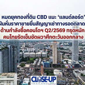 หมดยุคทองที่ดิน CBD แนะ ‘แลนด์ลอร์ด’ เลิกฝืนหั่นราคาขายยื่นสัญญาเช่าทางรอดตลาดขาลง ด้านกำลังซื้อคอนโดฯ Q2/2569 ทรุดหนัก!คนไทยรัดเข็มขัดผวาศึกตะวันออกกลาง
