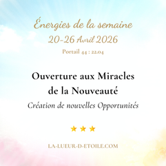 Énergies du 20 au 26 Avril 2026 (Portail 44 du 22 Avril) : Ouverture aux Miracles de la Nouveauté et Créations de nouvelles Opportunités