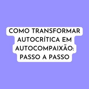 Como transformar autocrítica em autocompaixão: passo a passo