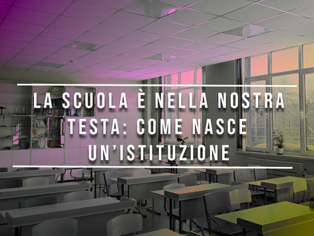 La scuola vive nelle nostre teste: come nascono le istituzioni