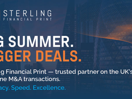 Big summer. Bigger deals. Sterling Financial Print — trusted partner on the UK’s headline M&A transactions. Accuracy. Speed. Excellence.