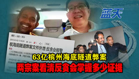 63亿槟州海底隧道弊案,两宗案看清反贪会掌握多少证据