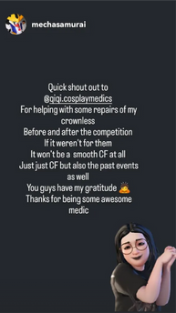 A black background with white text written in the center. It says "Quick shout out to @qiqiscosplaymedics
For helping with some repairs of my crownless
Before and after the competition
If it weren't for them
It won't be a smooth CF at all
Just just CF but also the past events as well
You guys have my gratitude (male bowing emoji)
Thanks for being some awesome medic"