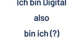 Ich bin Digital also bin ich (?)