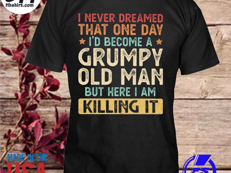 Hhshirt - I never dreamed that one day I’d become a grumpy old man but here I am killing it shirt