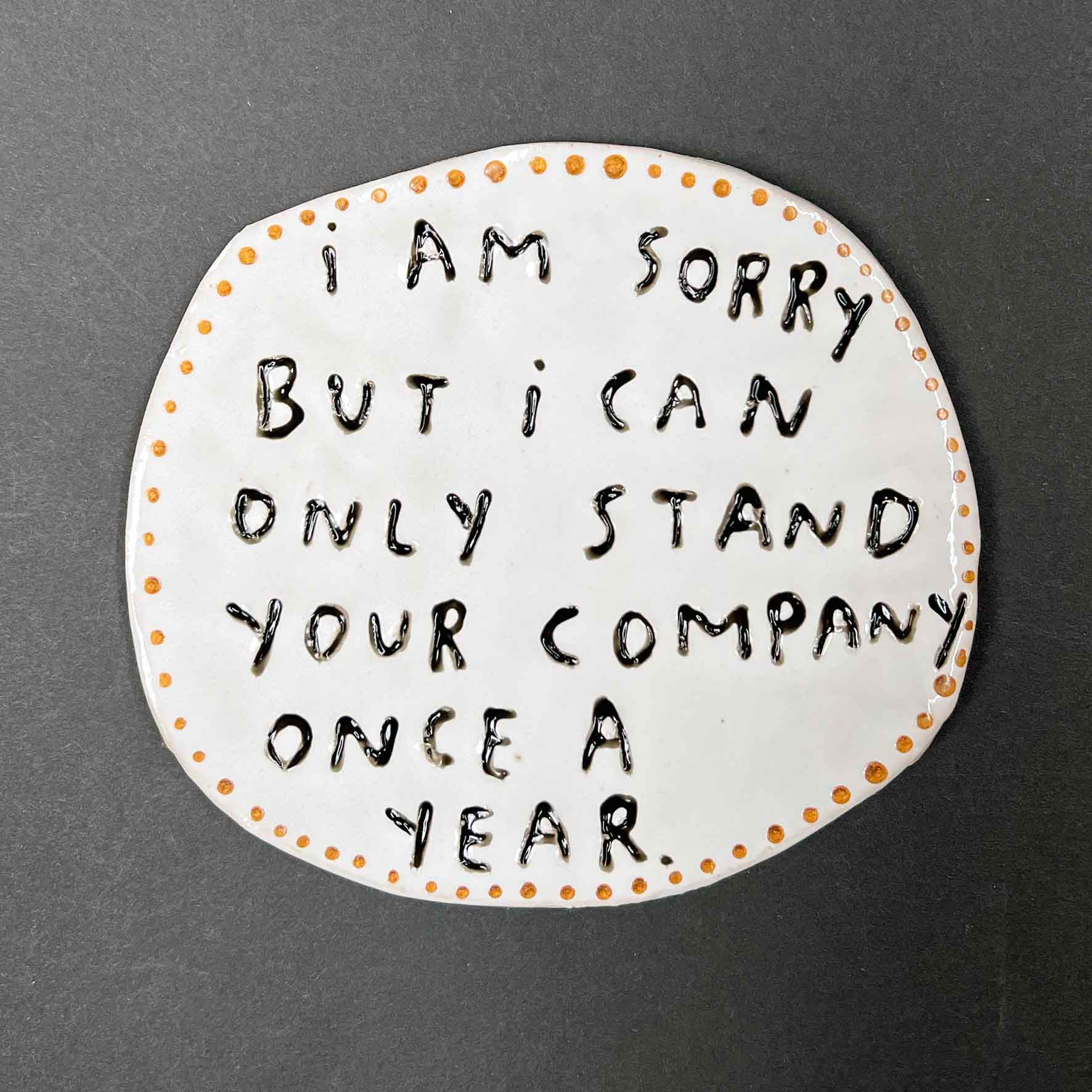 I am sorry but I can only stand your company once a year.