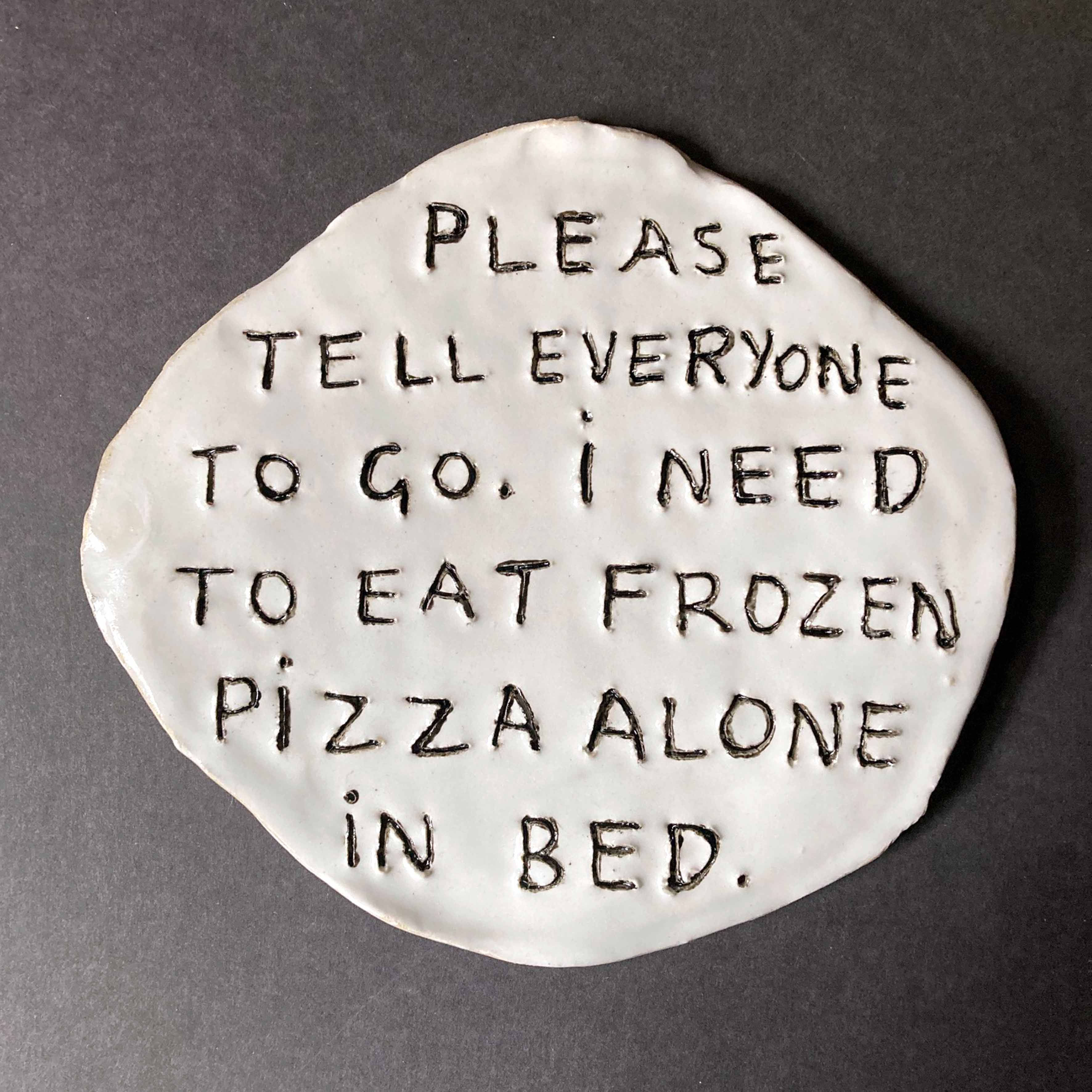 Please tell everyone to go. I need to eat frozen pizza alone in bed.
