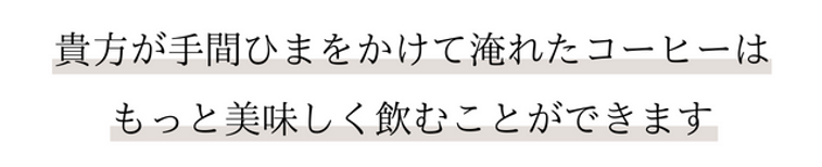 貴方が手間ひまをかけて淹れたコーヒーは もっと美味しく飲むことができます.png