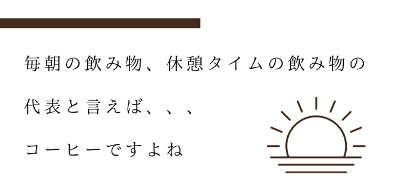 毎朝の飲み物、休憩タイムの飲み物の 代表と言えば... コーヒーですよね.png